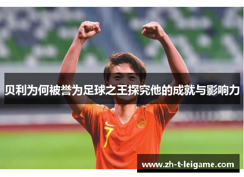 贝利为何被誉为足球之王探究他的成就与影响力