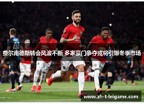 费尔南德斯转会风波不断 多家豪门争夺或将引爆冬季市场