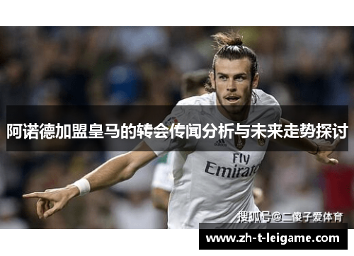 阿诺德加盟皇马的转会传闻分析与未来走势探讨