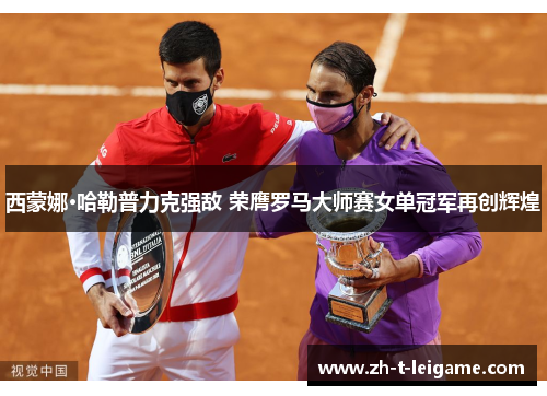 西蒙娜·哈勒普力克强敌 荣膺罗马大师赛女单冠军再创辉煌