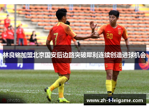 林良铭加盟北京国安后边路突破犀利连续创造进球机会