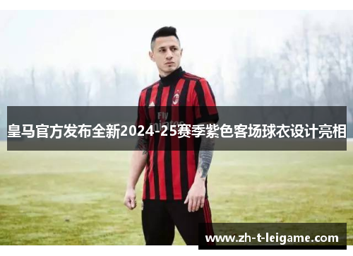 皇马官方发布全新2024-25赛季紫色客场球衣设计亮相