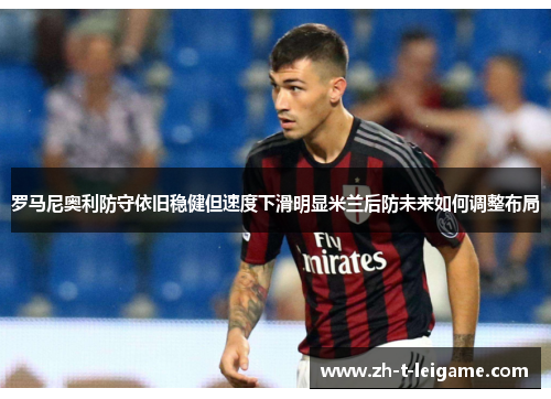 罗马尼奥利防守依旧稳健但速度下滑明显米兰后防未来如何调整布局