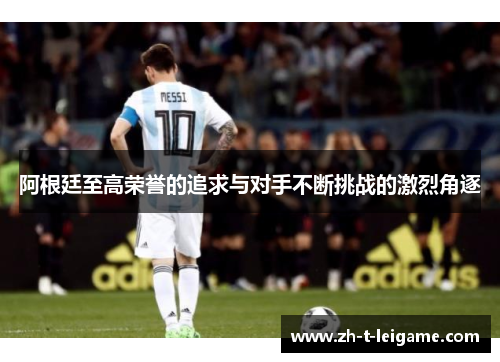 阿根廷至高荣誉的追求与对手不断挑战的激烈角逐