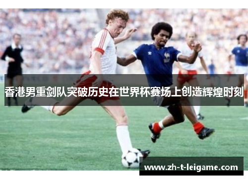 香港男重剑队突破历史在世界杯赛场上创造辉煌时刻