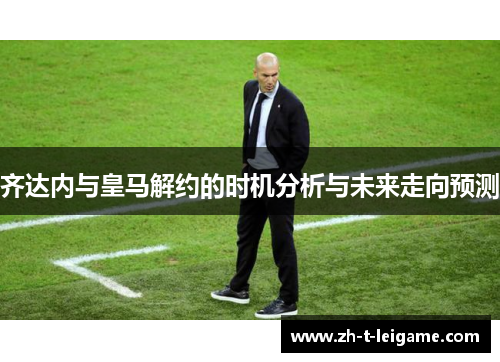齐达内与皇马解约的时机分析与未来走向预测