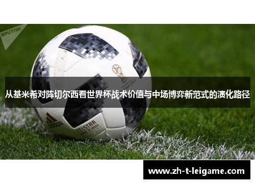 从基米希对阵切尔西看世界杯战术价值与中场博弈新范式的演化路径