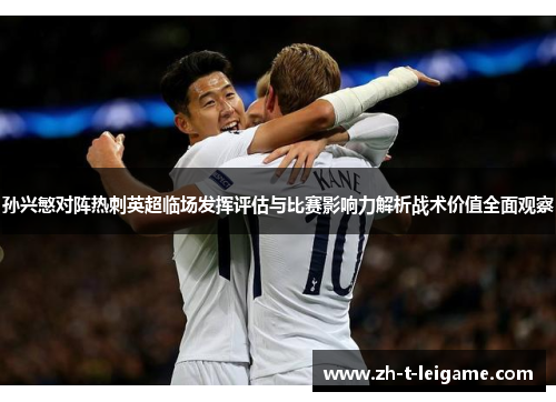 孙兴慜对阵热刺英超临场发挥评估与比赛影响力解析战术价值全面观察