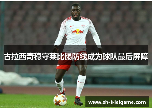 古拉西奇稳守莱比锡防线成为球队最后屏障 古拉西奇稳守莱比锡防线成为球队最后屏障
