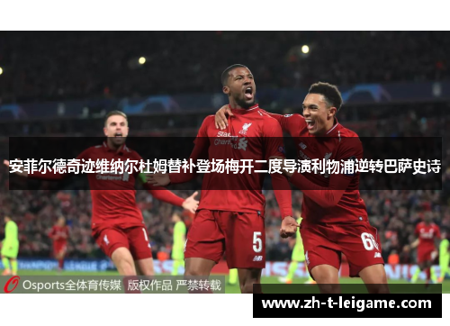 安菲尔德奇迹维纳尔杜姆替补登场梅开二度导演利物浦逆转巴萨史诗 安菲尔德奇迹维纳尔杜姆替补登场梅开二度导演利物浦逆转巴萨史诗