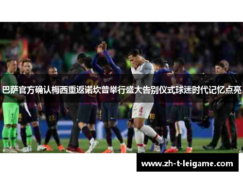 巴萨官方确认梅西重返诺坎普举行盛大告别仪式球迷时代记忆点亮 巴萨官方确认梅西重返诺坎普举行盛大告别仪式球迷时代记忆点亮