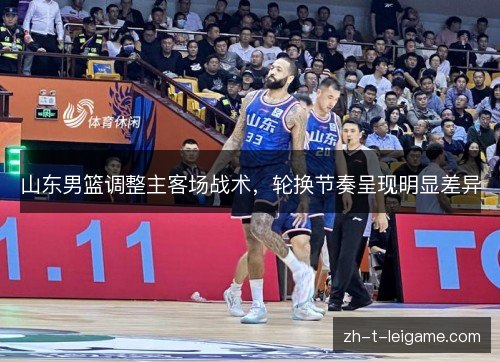 山东男篮调整主客场战术,轮换节奏呈现明显差异 山东男篮调整主客场战术,轮换节奏呈现明显差异