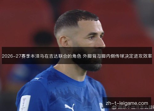 2026-27赛季本泽马在吉达联合的角色 外脚背与脚内侧传球决定进攻效率 2026-27赛季本泽马在吉达联合的角色 外脚背与脚内侧传球决定进攻效率